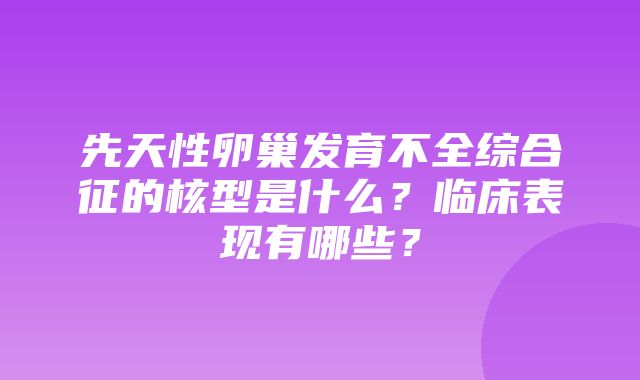 先天性卵巢发育不全综合征的核型是什么？临床表现有哪些？