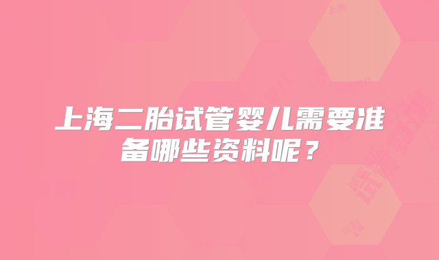 上海二胎试管婴儿需要准备哪些资料呢？