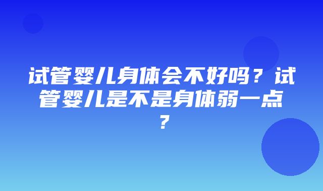 试管婴儿身体会不好吗？试管婴儿是不是身体弱一点？