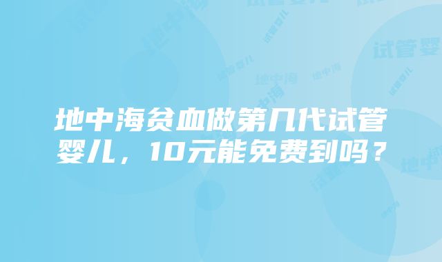 地中海贫血做第几代试管婴儿，10元能免费到吗？