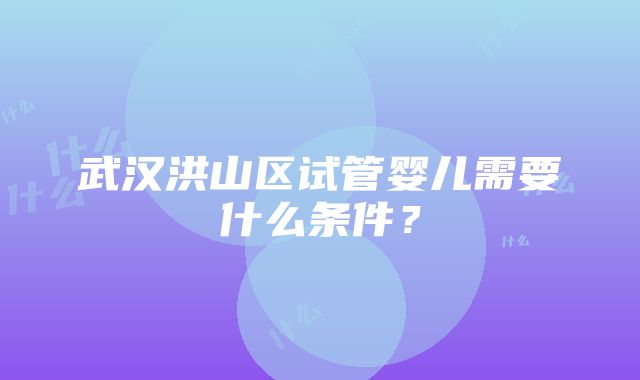 武汉洪山区试管婴儿需要什么条件？