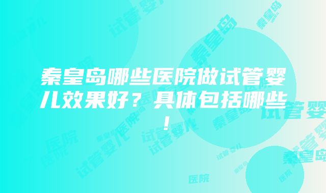 秦皇岛哪些医院做试管婴儿效果好？具体包括哪些！