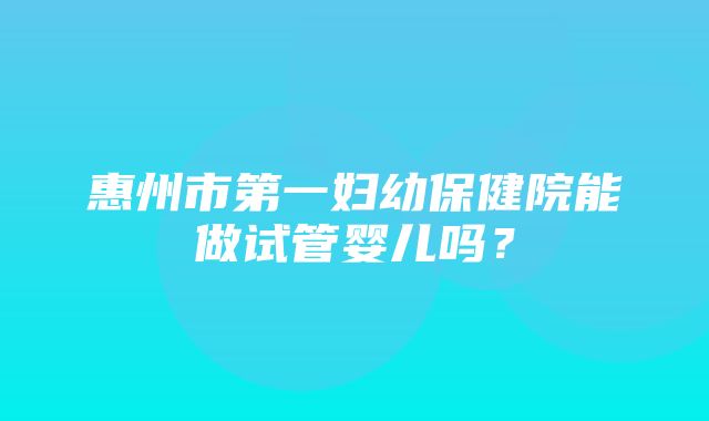 惠州市第一妇幼保健院能做试管婴儿吗？