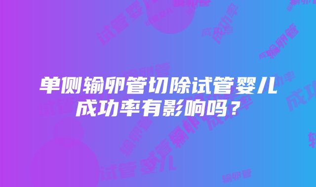 单侧输卵管切除试管婴儿成功率有影响吗？