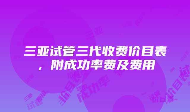 三亚试管三代收费价目表，附成功率费及费用