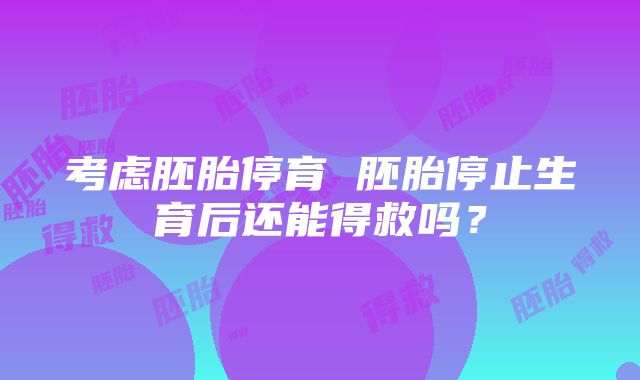 考虑胚胎停育 胚胎停止生育后还能得救吗？