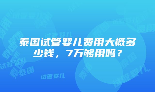 泰国试管婴儿费用大概多少钱，7万够用吗？