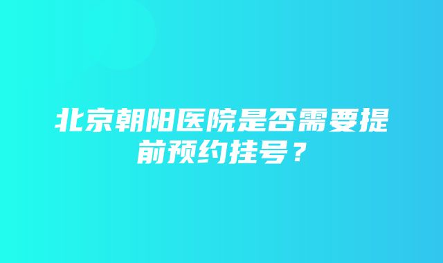 北京朝阳医院是否需要提前预约挂号？