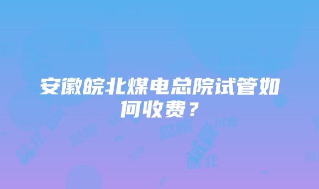 安徽皖北煤电总院试管如何收费？