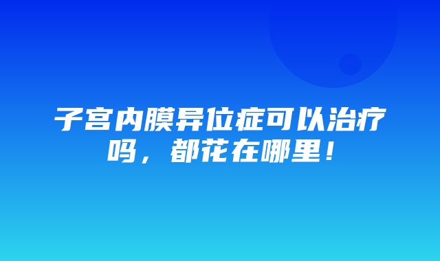 子宫内膜异位症可以治疗吗，都花在哪里！