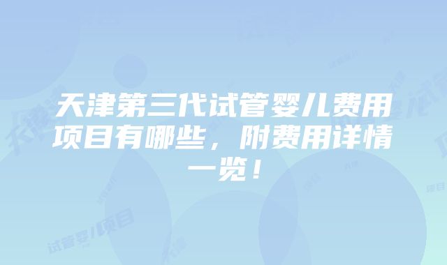 天津第三代试管婴儿费用项目有哪些，附费用详情一览！