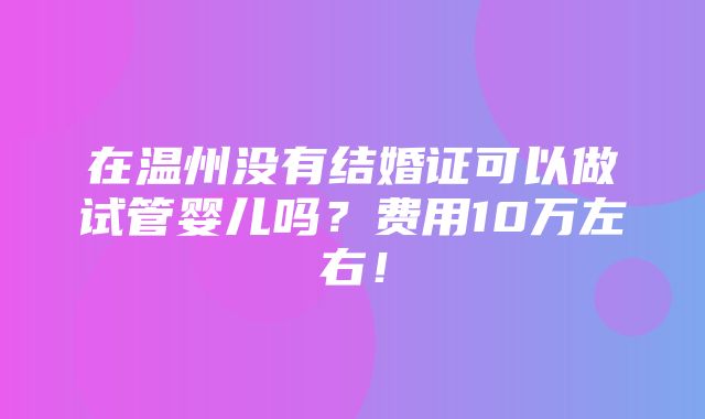 在温州没有结婚证可以做试管婴儿吗？费用10万左右！