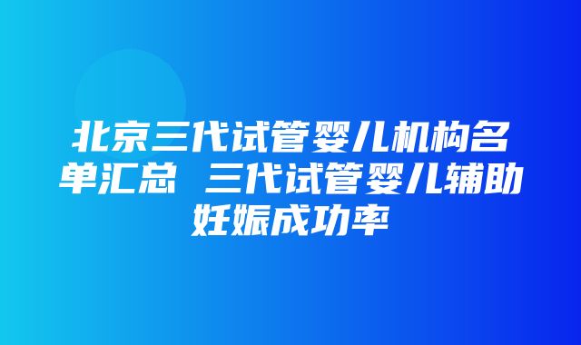 北京三代试管婴儿机构名单汇总 三代试管婴儿辅助妊娠成功率