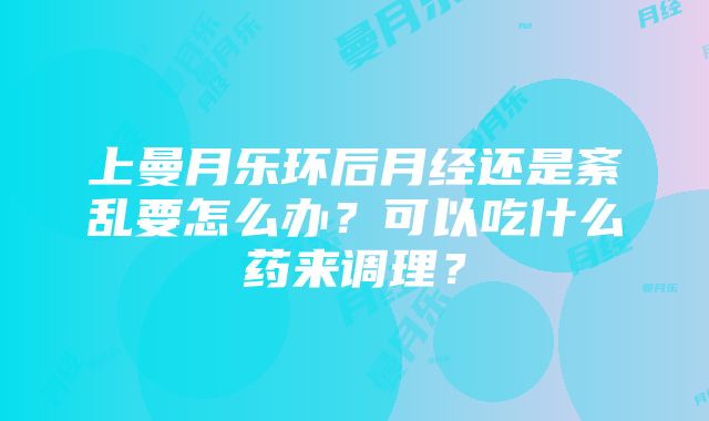 上曼月乐环后月经还是紊乱要怎么办？可以吃什么药来调理？