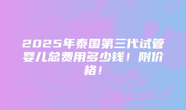 2025年泰国第三代试管婴儿总费用多少钱！附价格！