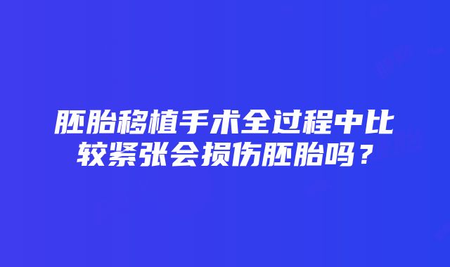 胚胎移植手术全过程中比较紧张会损伤胚胎吗？