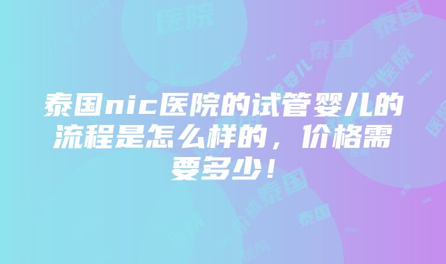 泰国nic医院的试管婴儿的流程是怎么样的，价格需要多少！