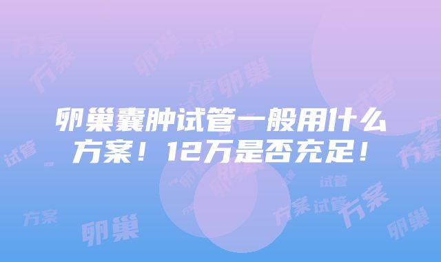 卵巢囊肿试管一般用什么方案！12万是否充足！