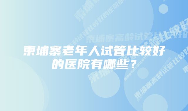 柬埔寨老年人试管比较好的医院有哪些？