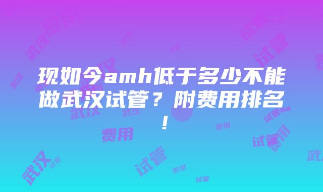 现如今amh低于多少不能做武汉试管？附费用排名！