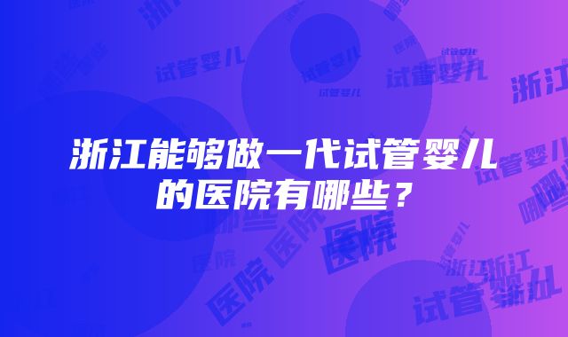 浙江能够做一代试管婴儿的医院有哪些？