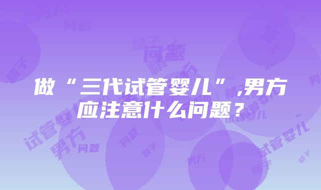 做“三代试管婴儿”,男方应注意什么问题？