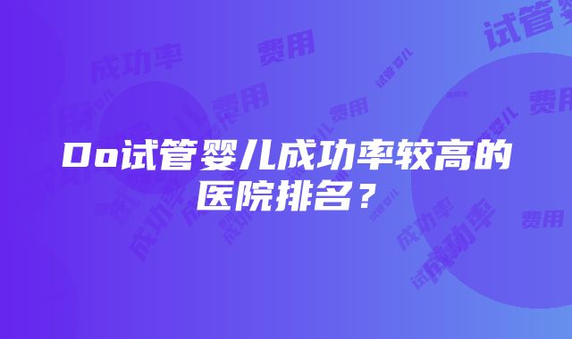 Do试管婴儿成功率较高的医院排名？