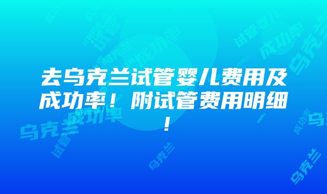 去乌克兰试管婴儿费用及成功率！附试管费用明细！