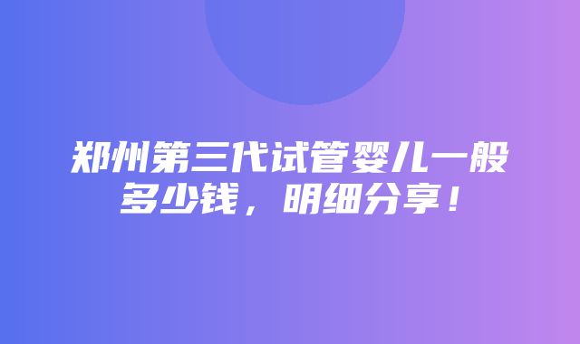 郑州第三代试管婴儿一般多少钱，明细分享！