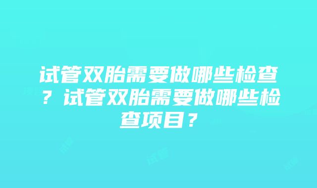 试管双胎需要做哪些检查？试管双胎需要做哪些检查项目？