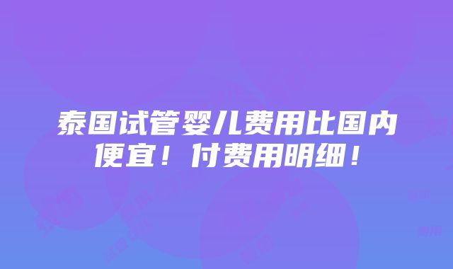 泰国试管婴儿费用比国内便宜！付费用明细！