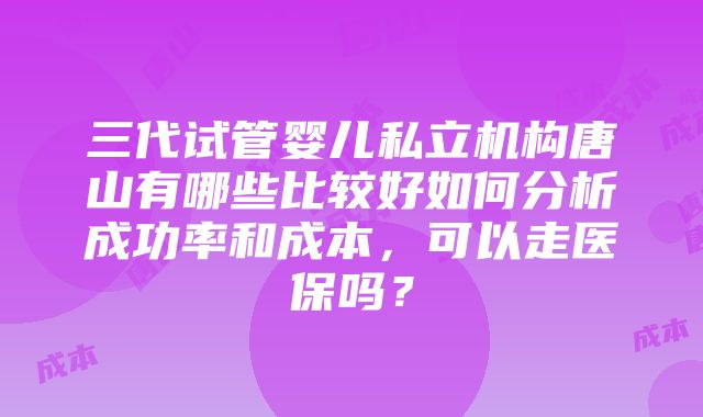 三代试管婴儿私立机构唐山有哪些比较好如何分析成功率和成本，可以走医保吗？