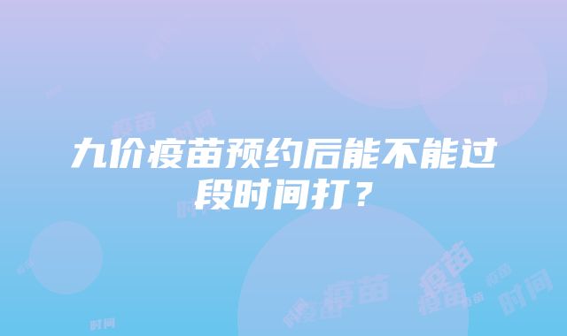 九价疫苗预约后能不能过段时间打？