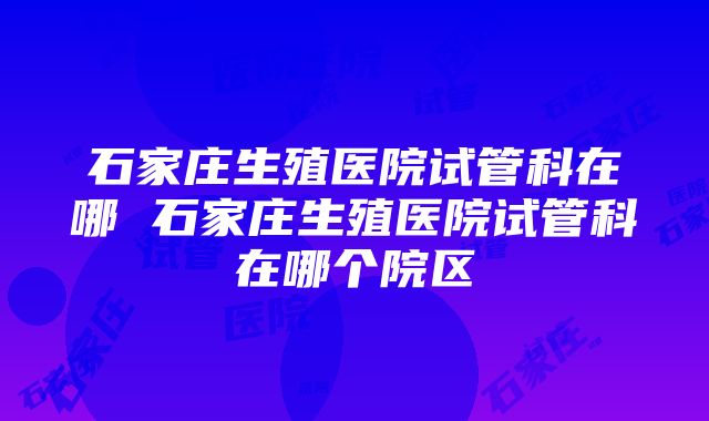 石家庄生殖医院试管科在哪 石家庄生殖医院试管科在哪个院区