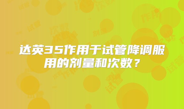 达英35作用于试管降调服用的剂量和次数？