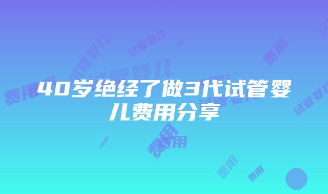 40岁绝经了做3代试管婴儿费用分享