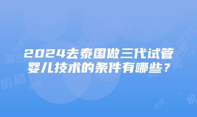 2024去泰国做三代试管婴儿技术的条件有哪些？