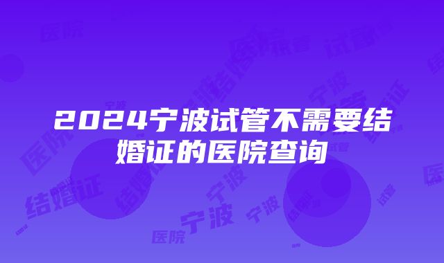 2024宁波试管不需要结婚证的医院查询