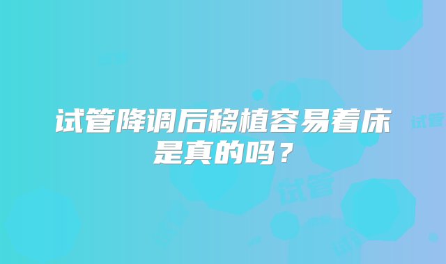 试管降调后移植容易着床是真的吗？