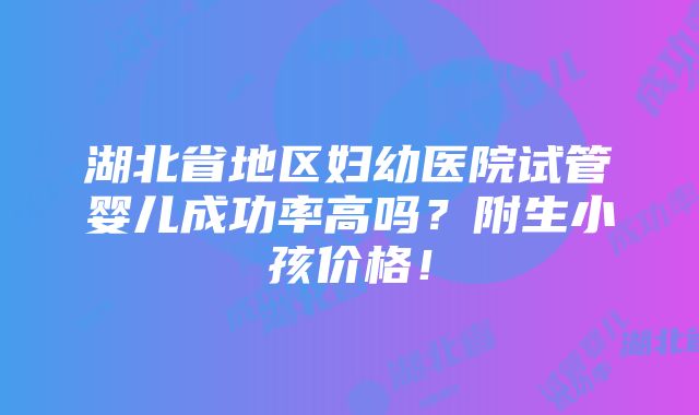 湖北省地区妇幼医院试管婴儿成功率高吗？附生小孩价格！