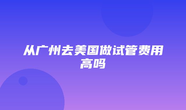 从广州去美国做试管费用高吗