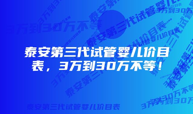 泰安第三代试管婴儿价目表，3万到30万不等！