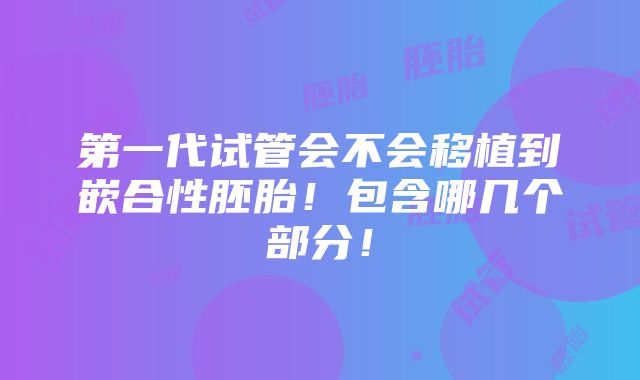 第一代试管会不会移植到嵌合性胚胎！包含哪几个部分！