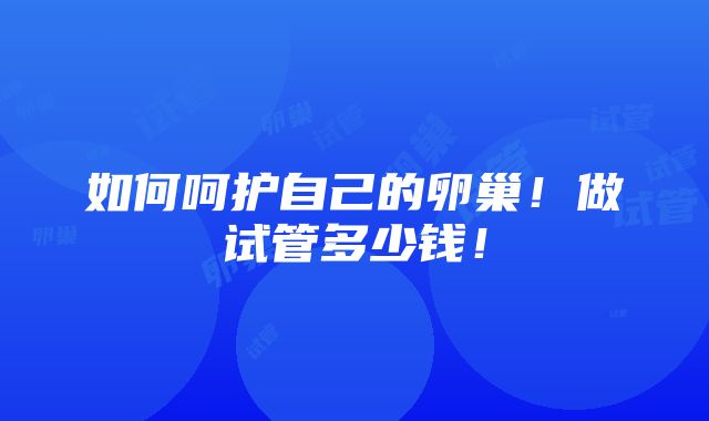 如何呵护自己的卵巢！做试管多少钱！