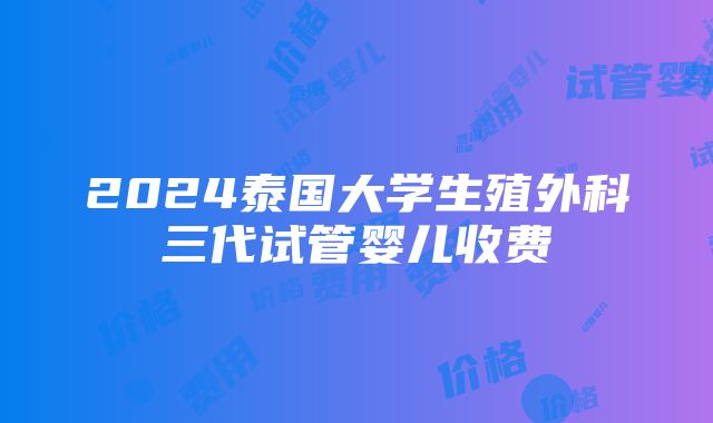 2024泰国大学生殖外科三代试管婴儿收费