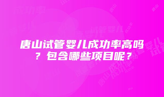 唐山试管婴儿成功率高吗？包含哪些项目呢？