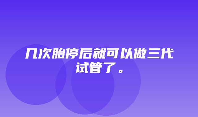 几次胎停后就可以做三代试管了。