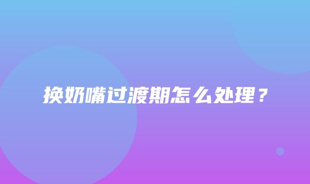 换奶嘴过渡期怎么处理？