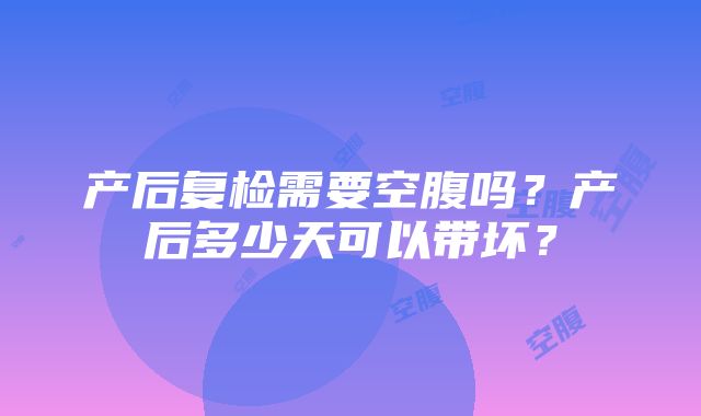 产后复检需要空腹吗？产后多少天可以带坏？