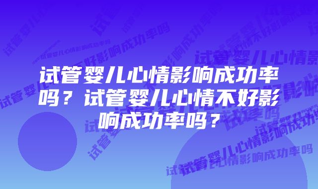 试管婴儿心情影响成功率吗？试管婴儿心情不好影响成功率吗？